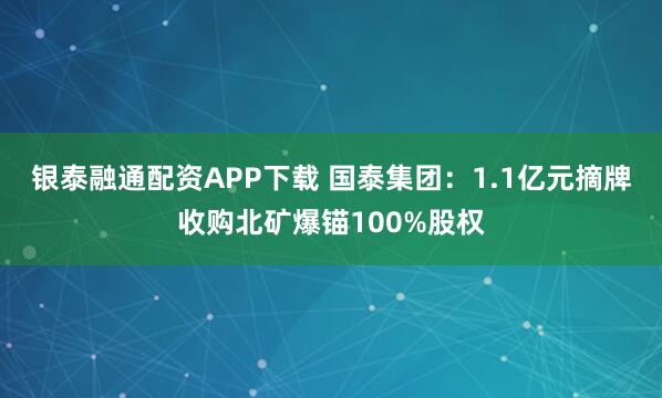 银泰融通配资APP下载 国泰集团:1.1亿元摘牌收购北矿爆锚100%股权