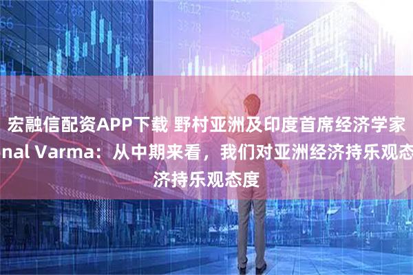 宏融信配资APP下载 野村亚洲及印度首席经济学家Sonal Varma：从中期来看，我们对亚洲经济持乐观态度