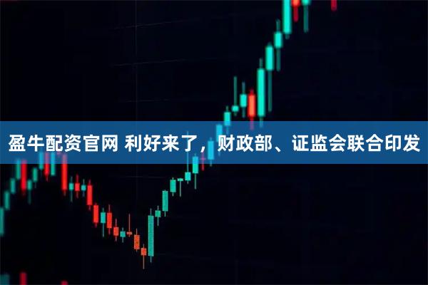 盈牛配资官网 利好来了，财政部、证监会联合印发