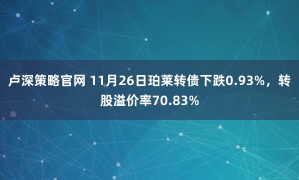 卢深策略官网 11月26日珀莱转债下跌0.93%，转股溢价率70.83%
