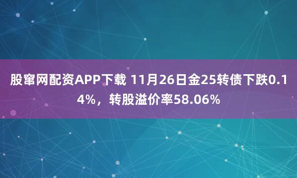 股窜网配资APP下载 11月26日金25转债下跌0.14%，转股溢价率58.06%