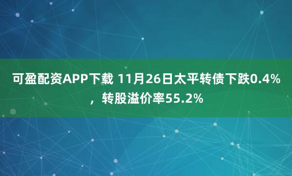 可盈配资APP下载 11月26日太平转债下跌0.4%，转股溢价率55.2%