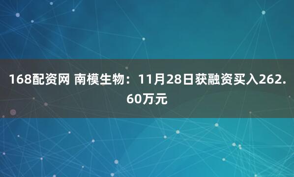 168配资网 南模生物：11月28日获融资买入262.60万元