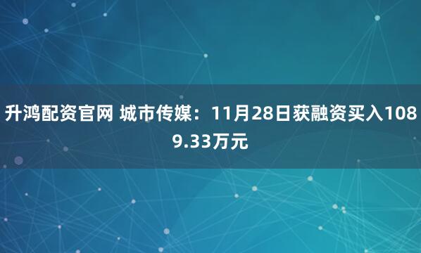 升鸿配资官网 城市传媒：11月28日获融资买入1089.33万元