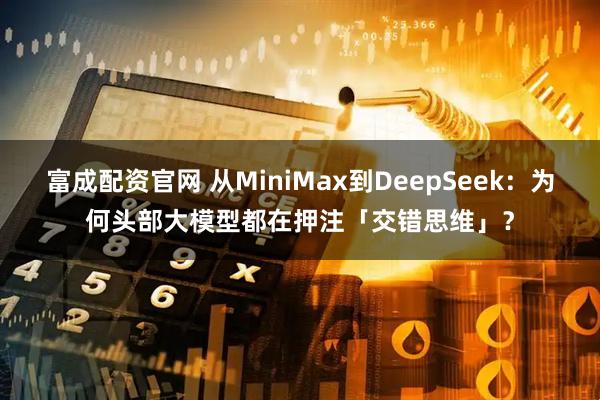 富成配资官网 从MiniMax到DeepSeek：为何头部大模型都在押注「交错思维」？