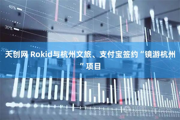天创网 Rokid与杭州文旅、支付宝签约“镜游杭州”项目