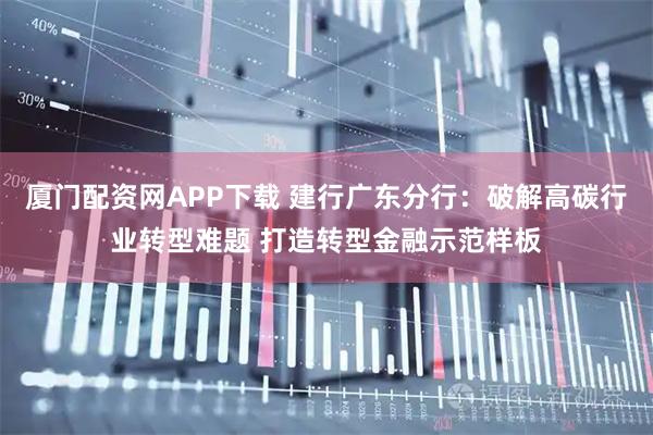 厦门配资网APP下载 建行广东分行：破解高碳行业转型难题 打造转型金融示范样板