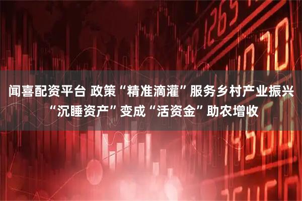 闻喜配资平台 政策“精准滴灌”服务乡村产业振兴 “沉睡资产”变成“活资金”助农增收