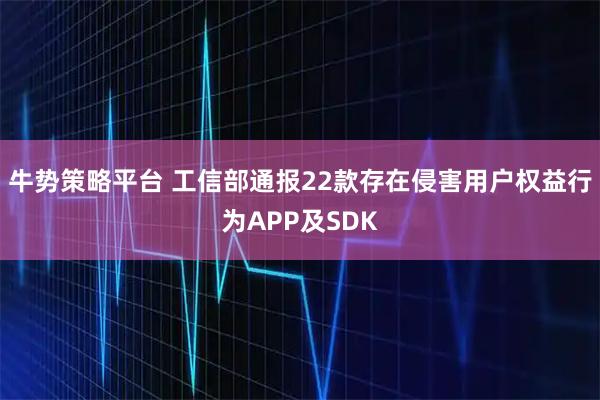 牛势策略平台 工信部通报22款存在侵害用户权益行为APP及SDK