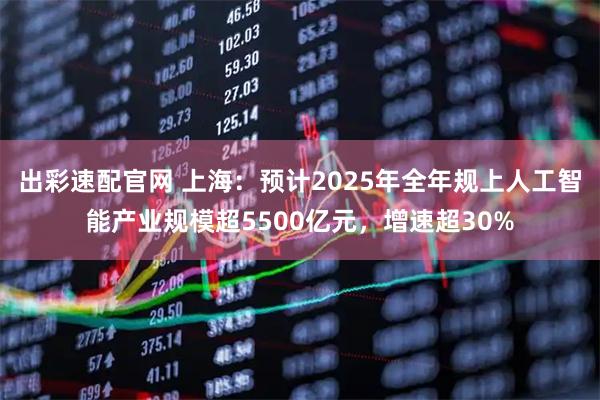 出彩速配官网 上海：预计2025年全年规上人工智能产业规模超5500亿元，增速超30%