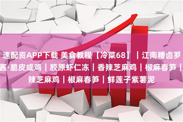 速配资APP下载 美食教程【冷菜68】｜江南糟卤罗氏虾｜黑松露酱·脆皮咸鸡｜胶原虾仁冻｜香辣芝麻鸡｜椒麻春笋｜鲜莲子紫薯泥