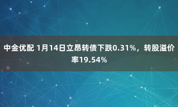 中金优配 1月14日立昂转债下跌0.31%，转股溢价率19.54%