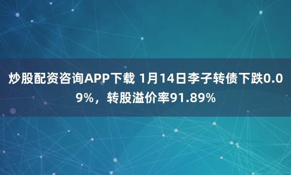 炒股配资咨询APP下载 1月14日李子转债下跌0.09%，转股溢价率91.89%