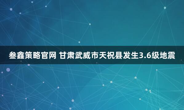 叁鑫策略官网 甘肃武威市天祝县发生3.6级地震